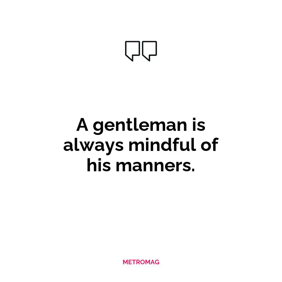 A gentleman is always mindful of his manners.
