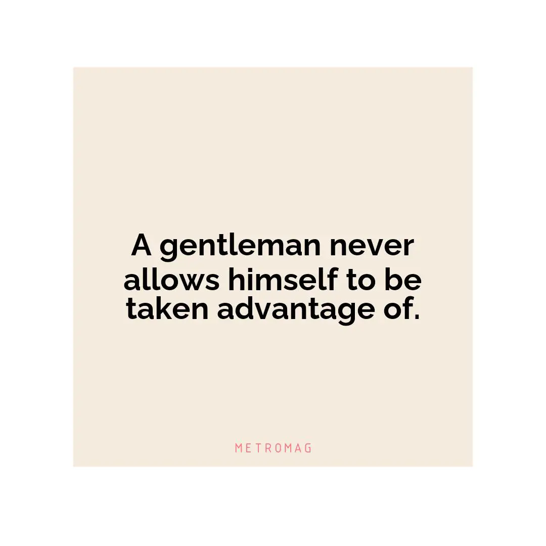 A gentleman never allows himself to be taken advantage of.