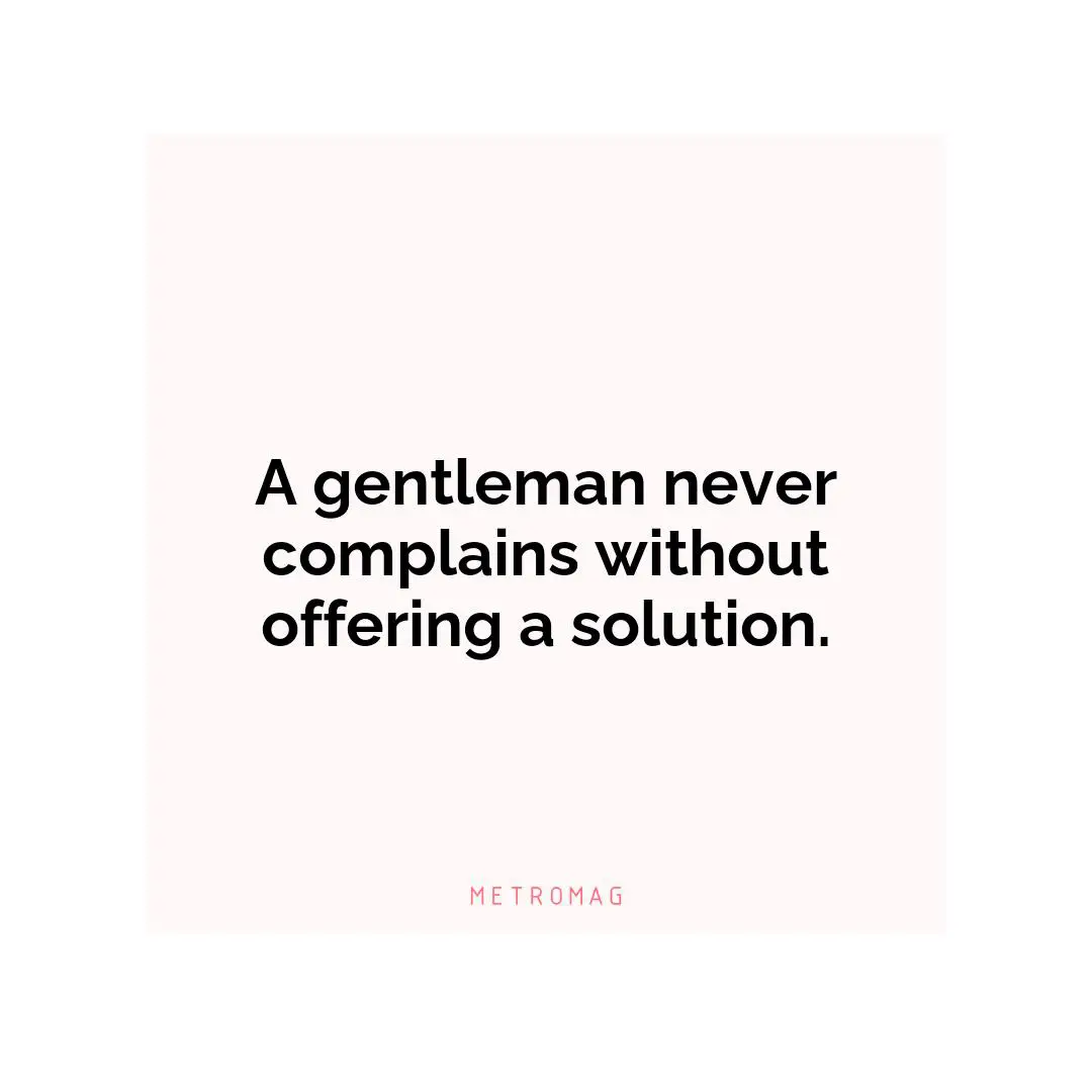 A gentleman never complains without offering a solution.