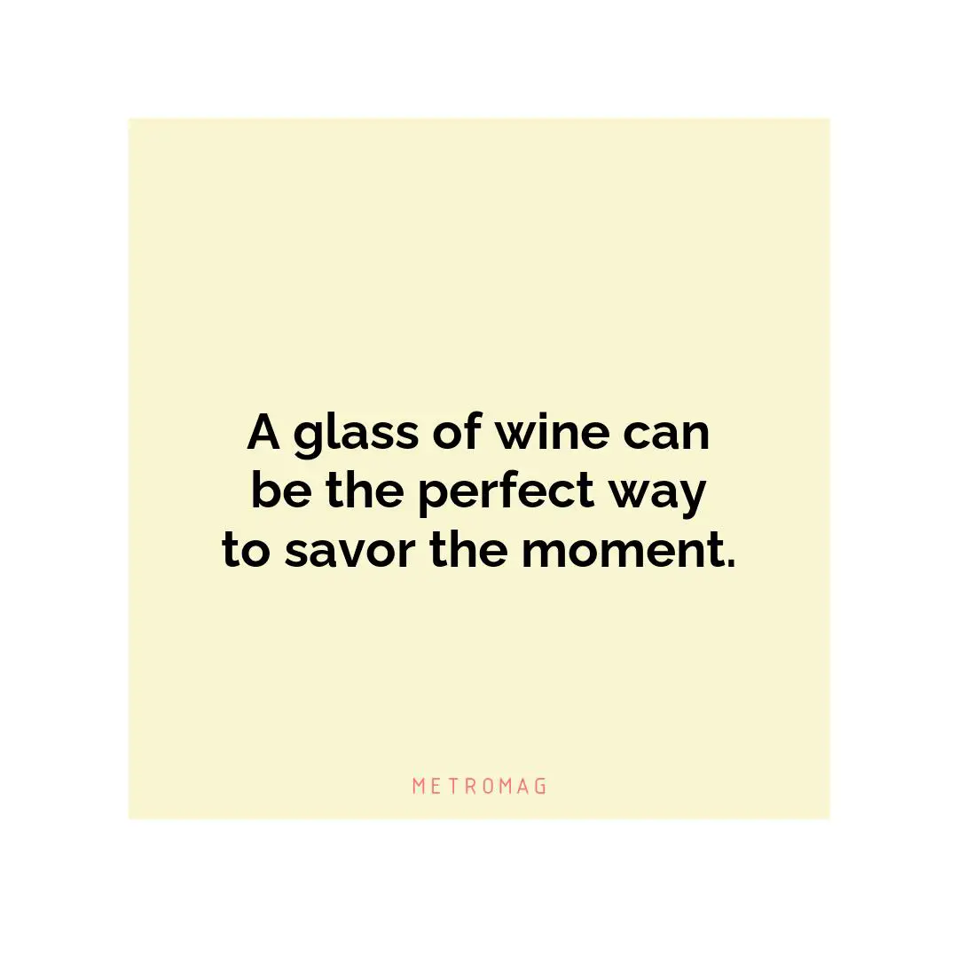 A glass of wine can be the perfect way to savor the moment.