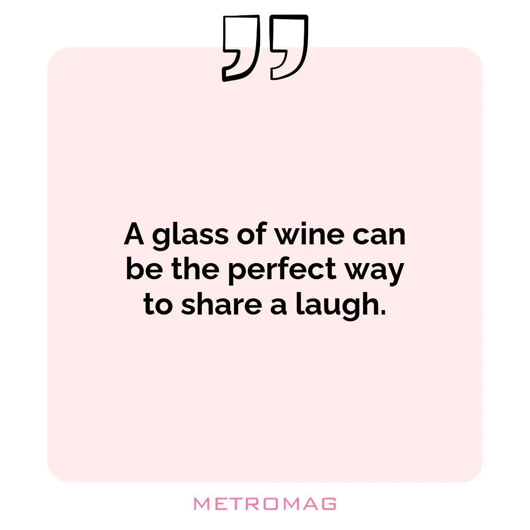 A glass of wine can be the perfect way to share a laugh.