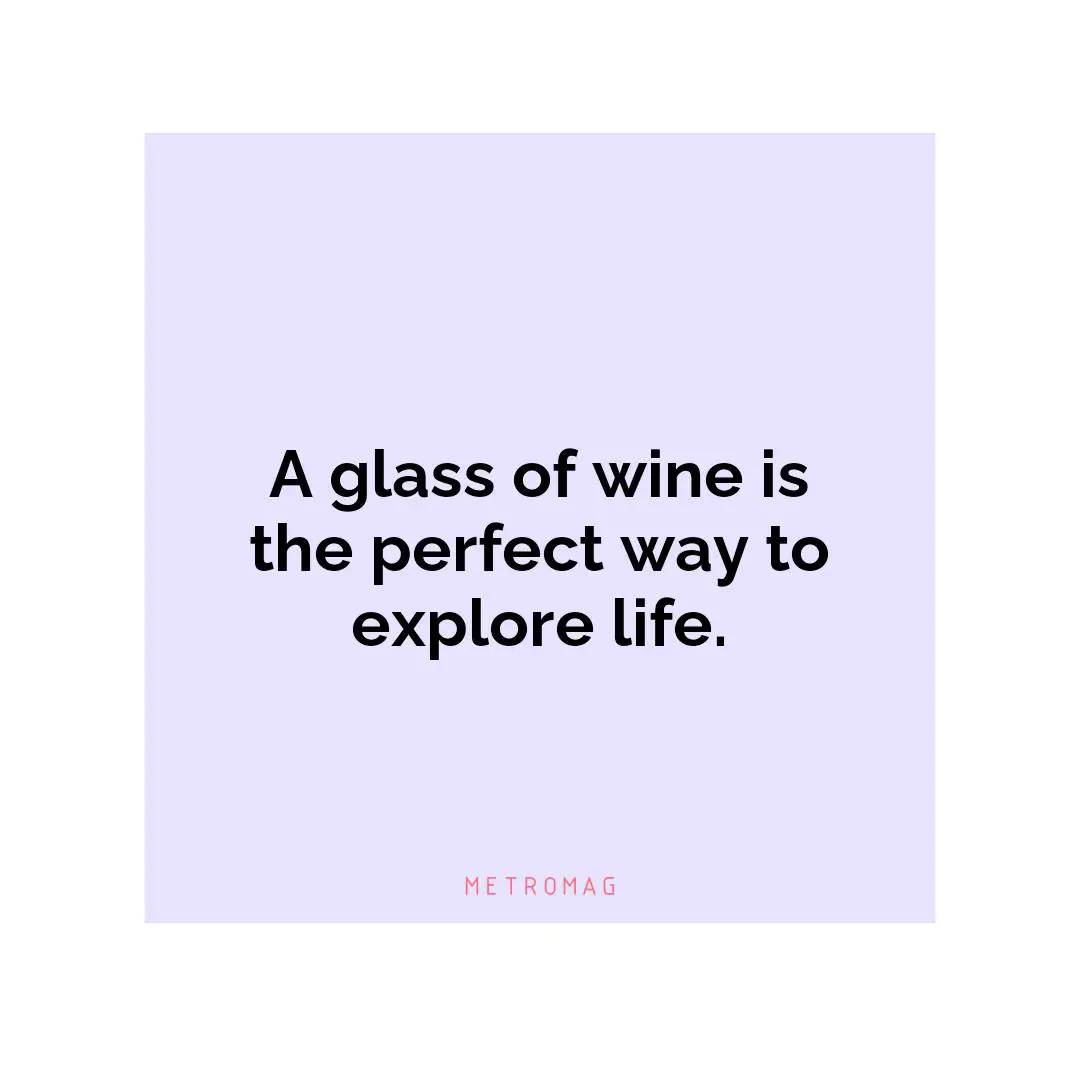 A glass of wine is the perfect way to explore life.