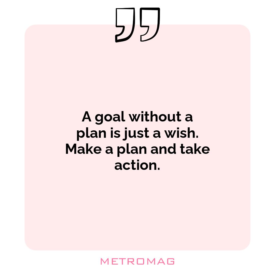 A goal without a plan is just a wish. Make a plan and take action.