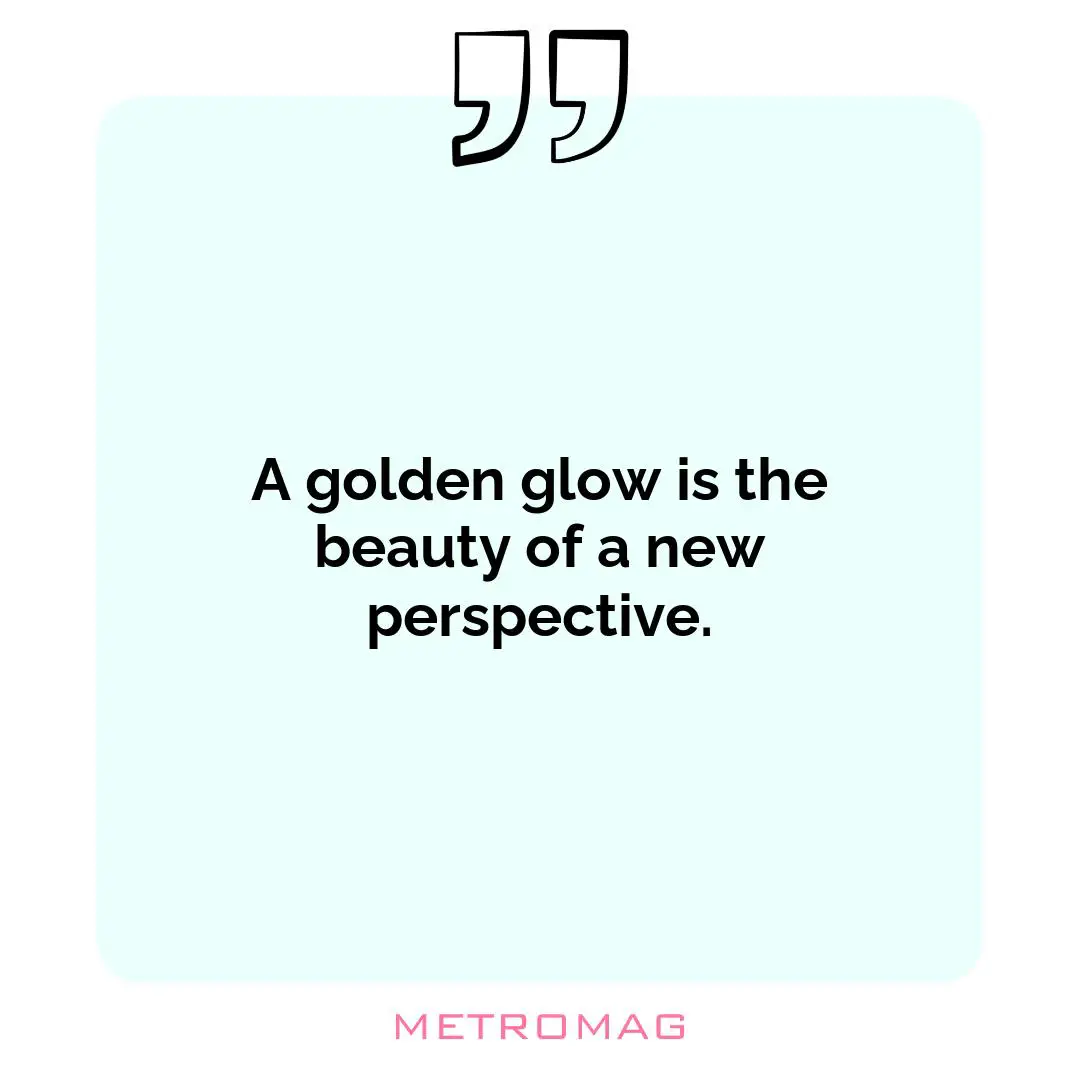A golden glow is the beauty of a new perspective.