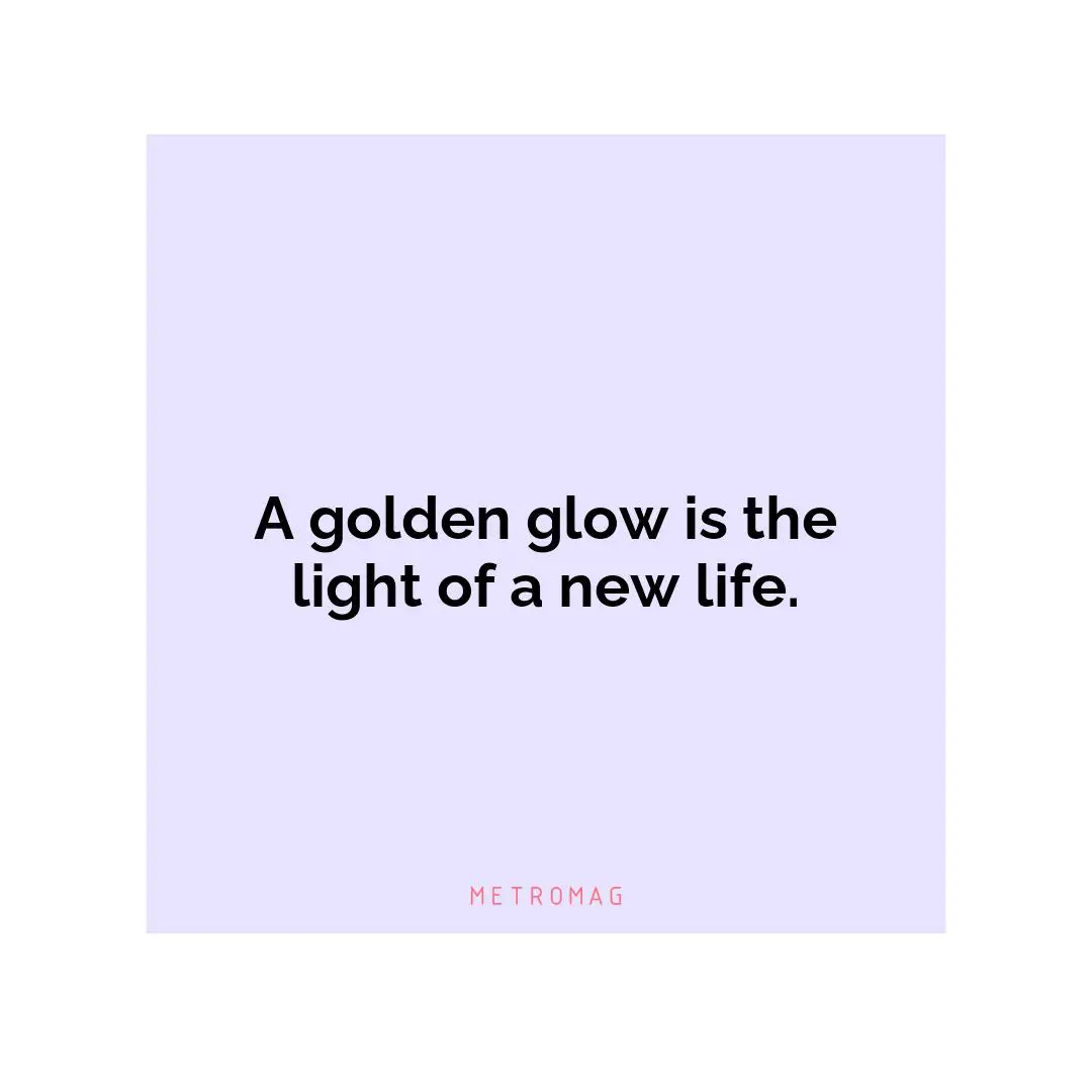 A golden glow is the light of a new life.