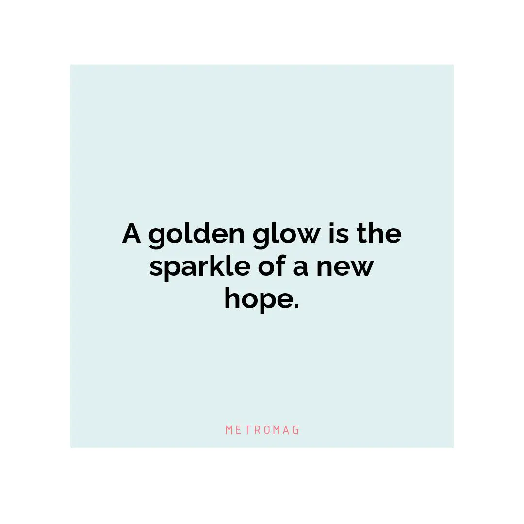 A golden glow is the sparkle of a new hope.