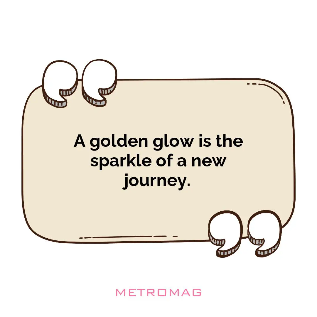 A golden glow is the sparkle of a new journey.