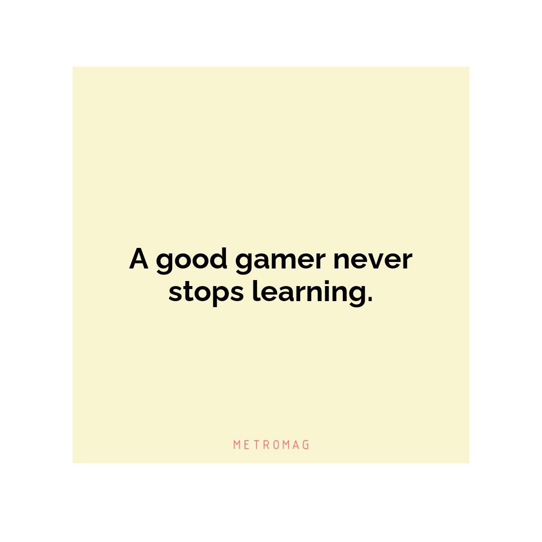 A good gamer never stops learning.