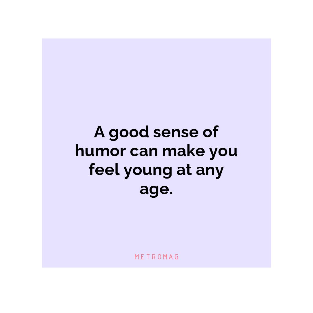 A good sense of humor can make you feel young at any age.