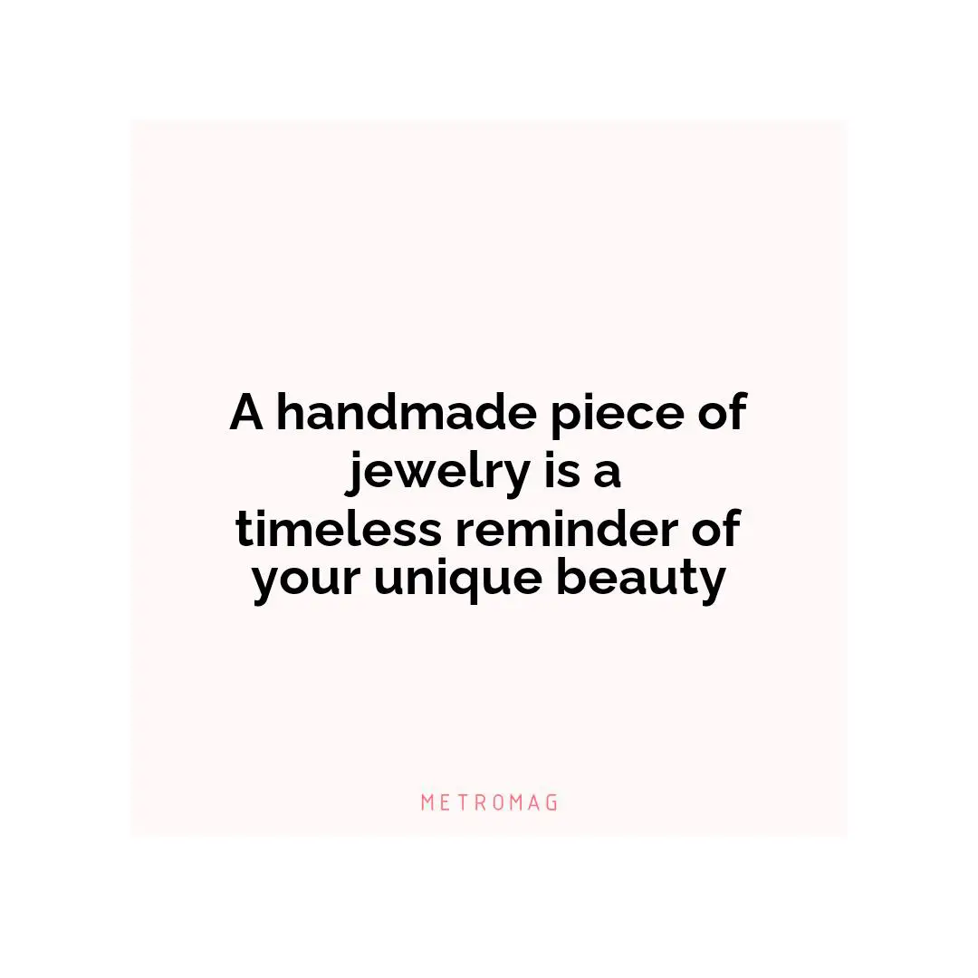 A handmade piece of jewelry is a timeless reminder of your unique beauty