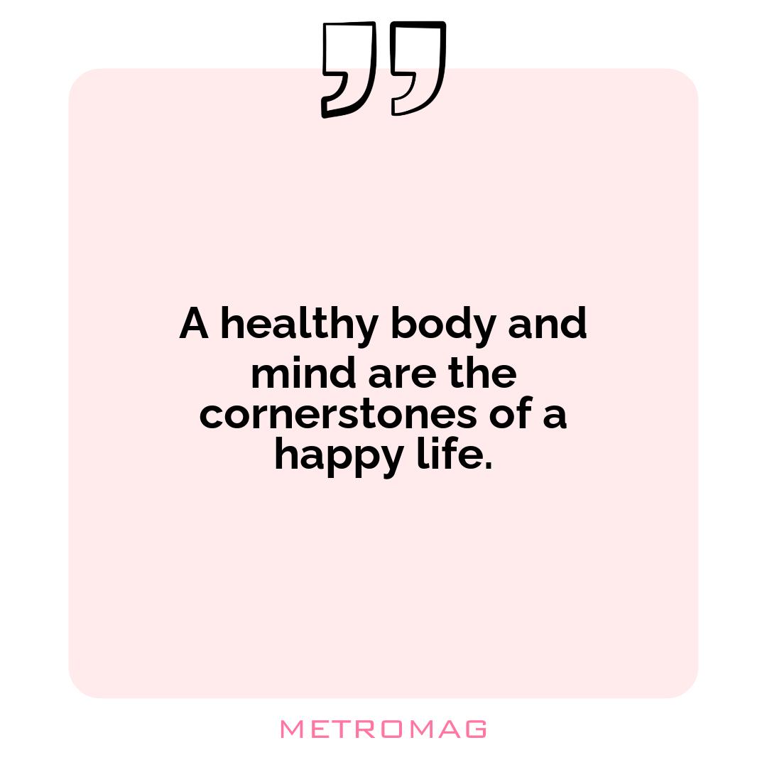 A healthy body and mind are the cornerstones of a happy life.
