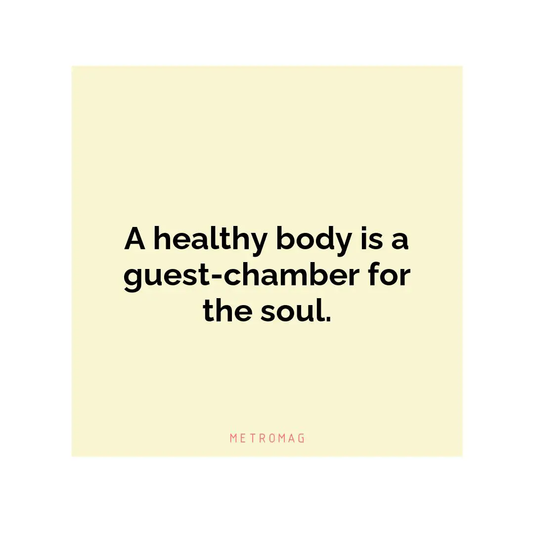 A healthy body is a guest-chamber for the soul.