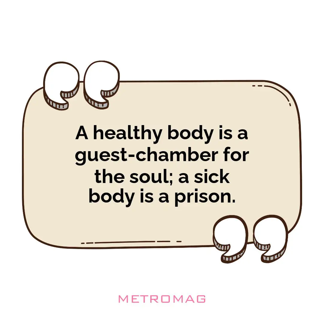 A healthy body is a guest-chamber for the soul; a sick body is a prison.