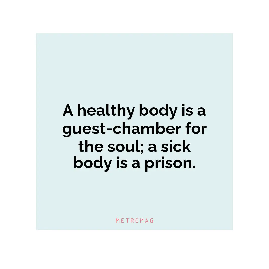 A healthy body is a guest-chamber for the soul; a sick body is a prison.