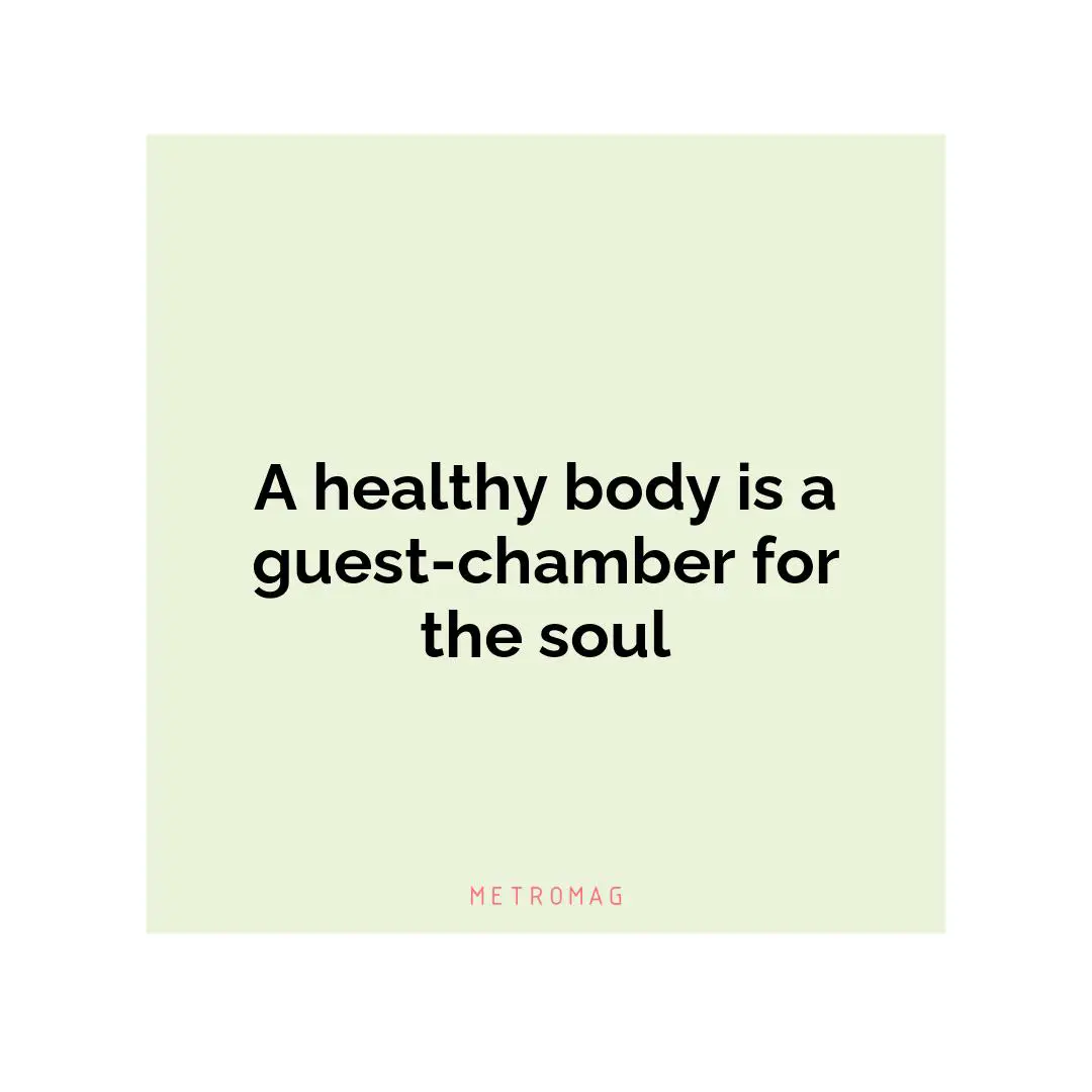 A healthy body is a guest-chamber for the soul