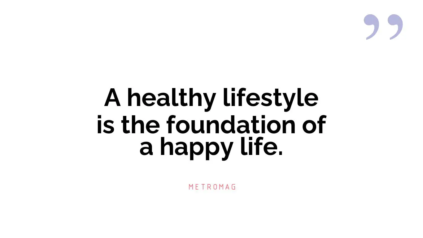 A healthy lifestyle is the foundation of a happy life.