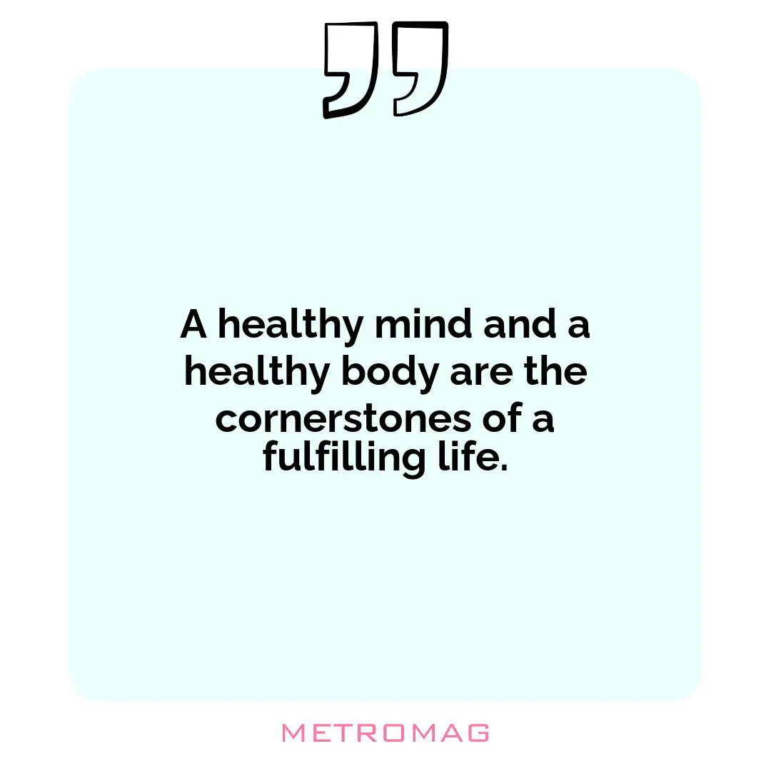 A healthy mind and a healthy body are the cornerstones of a fulfilling life.