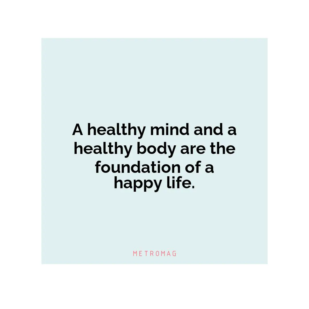 A healthy mind and a healthy body are the foundation of a happy life.