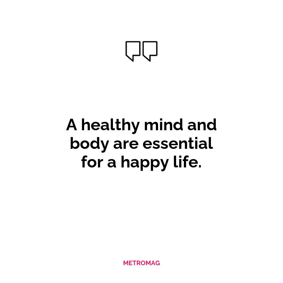 A healthy mind and body are essential for a happy life.
