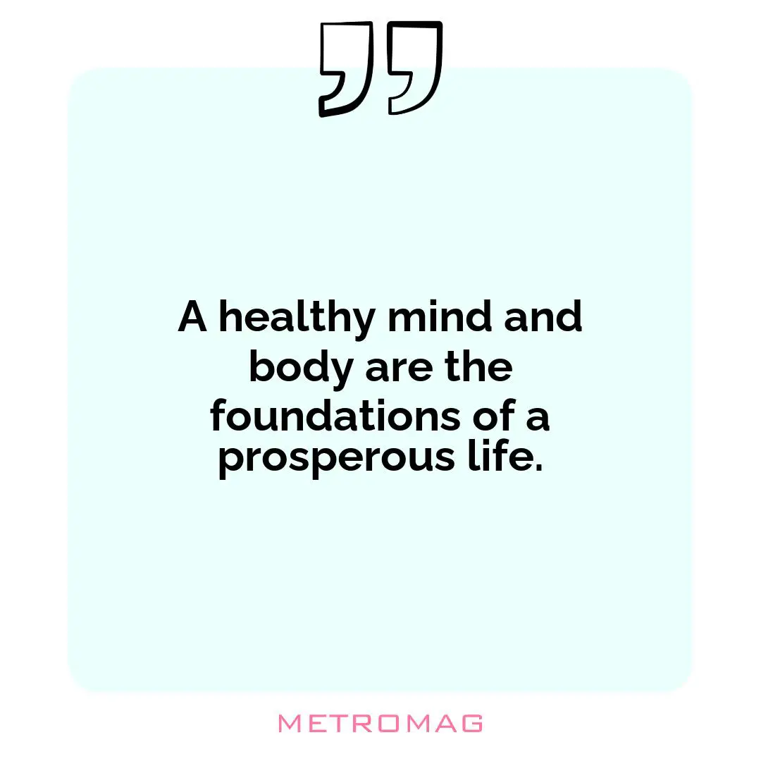 A healthy mind and body are the foundations of a prosperous life.