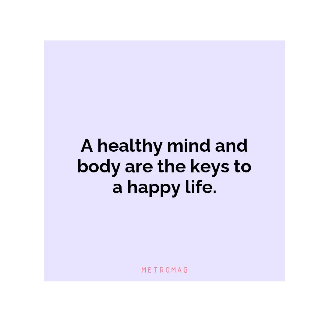 A healthy mind and body are the keys to a happy life.