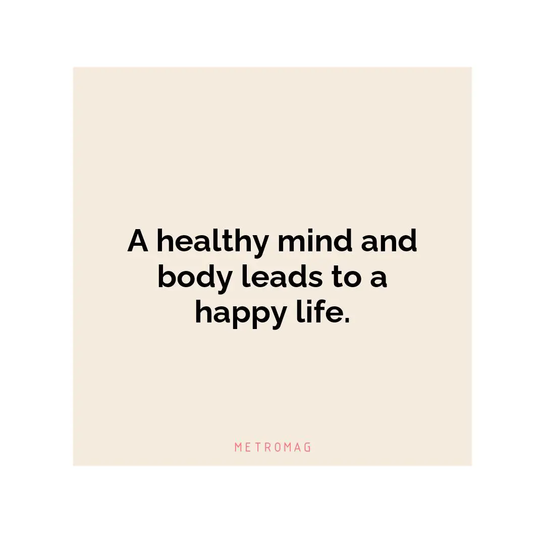 A healthy mind and body leads to a happy life.