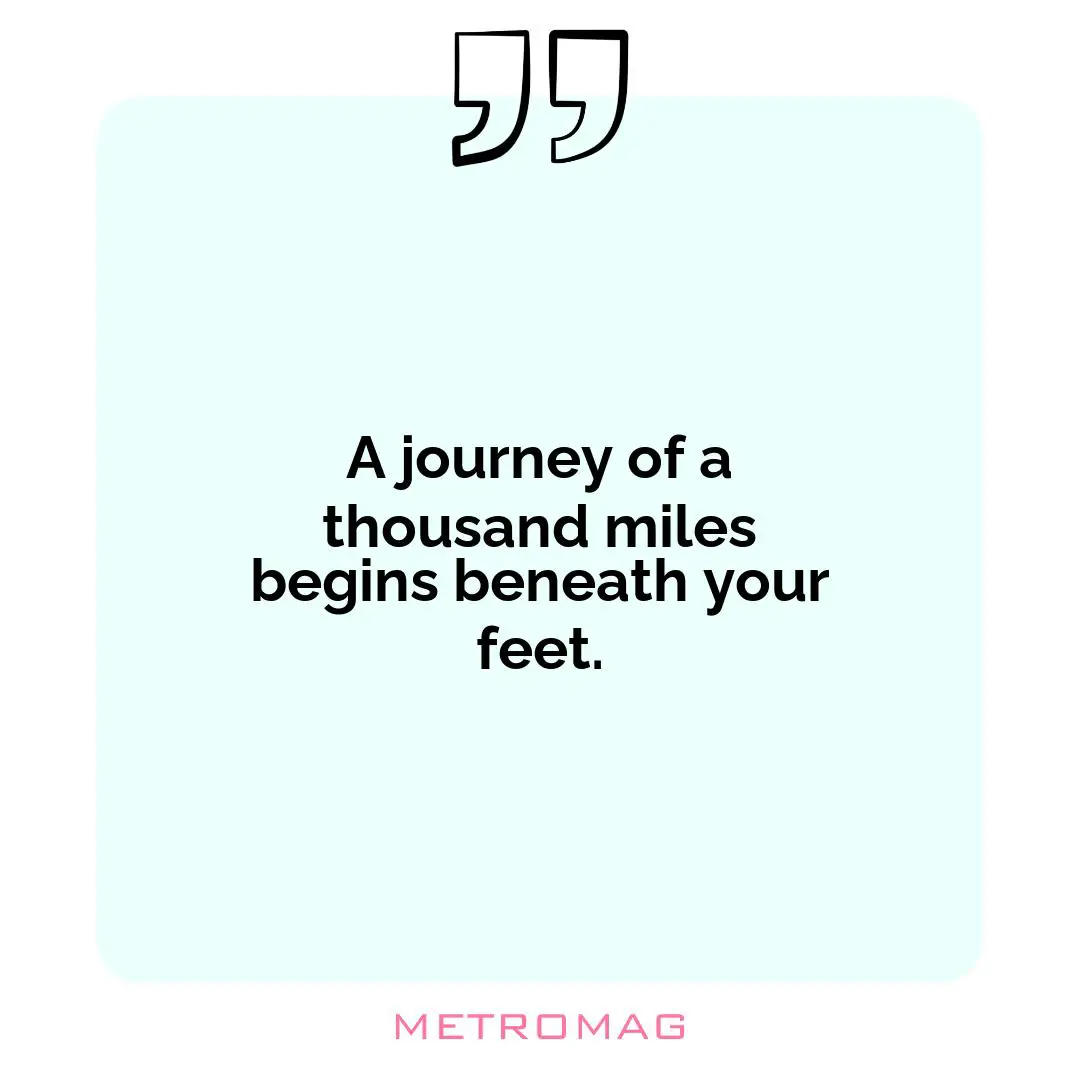 A journey of a thousand miles begins beneath your feet.