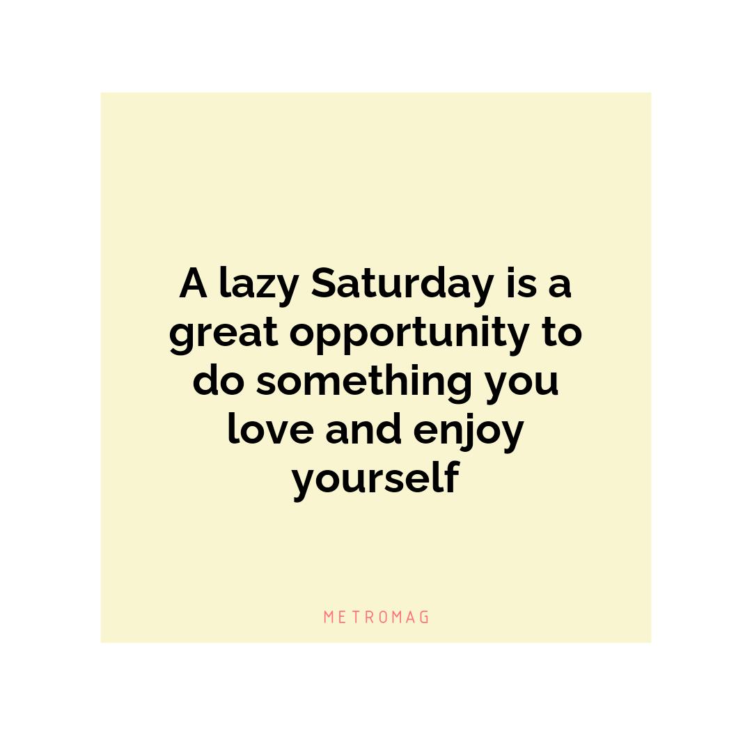 A lazy Saturday is a great opportunity to do something you love and enjoy yourself