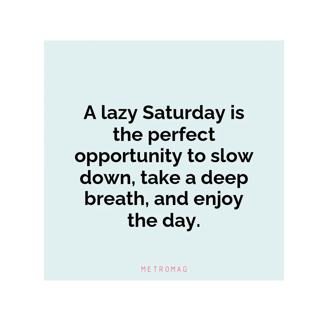 A lazy Saturday is the perfect opportunity to slow down, take a deep breath, and enjoy the day.