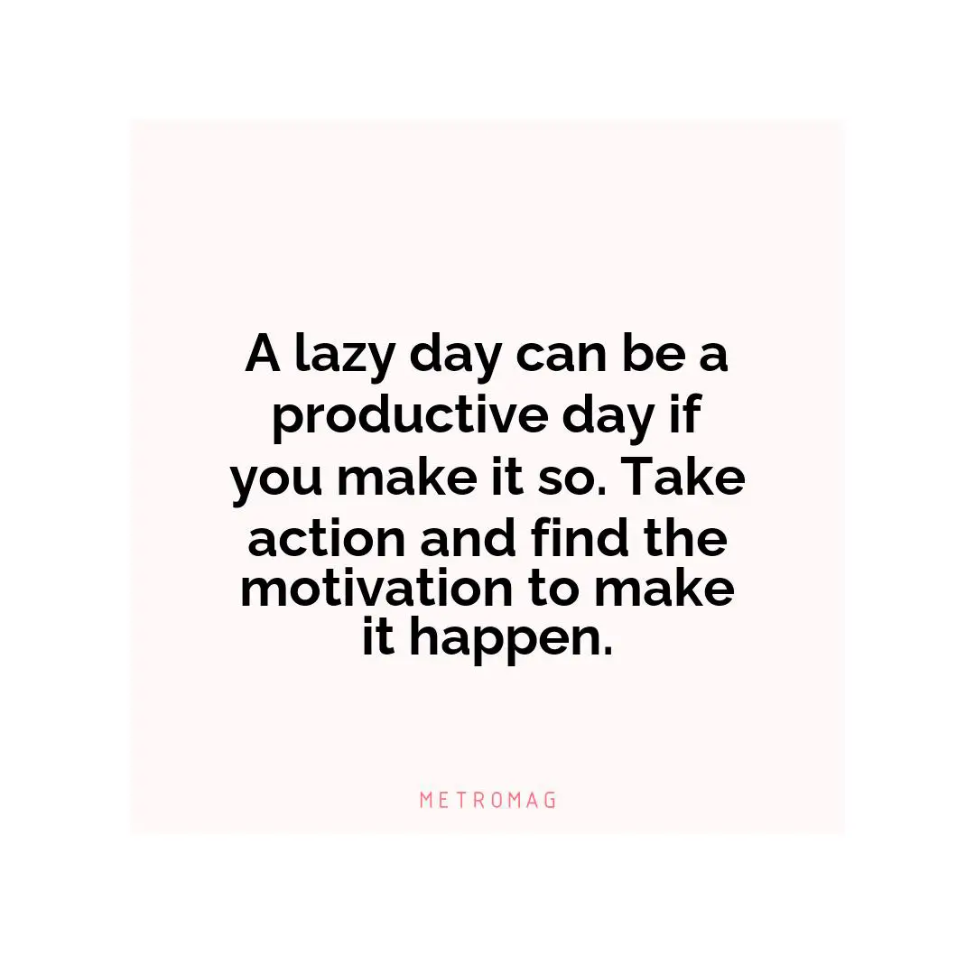 A lazy day can be a productive day if you make it so. Take action and find the motivation to make it happen.