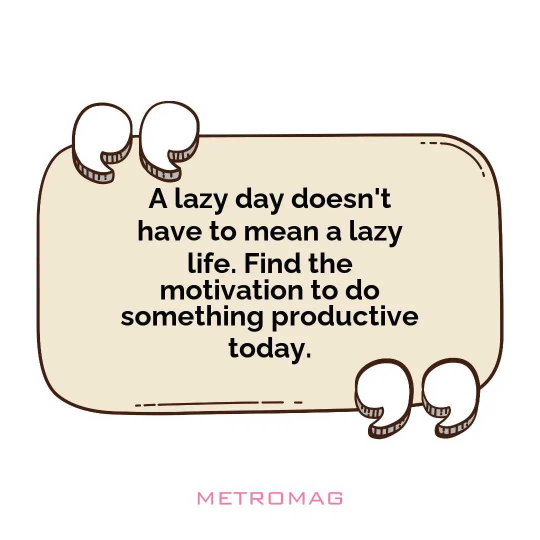 A lazy day doesn't have to mean a lazy life. Find the motivation to do something productive today.