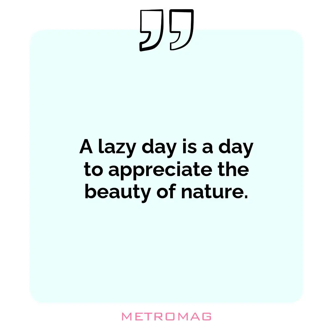 A lazy day is a day to appreciate the beauty of nature.