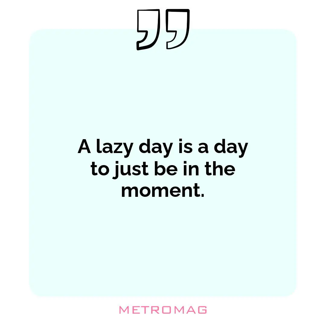A lazy day is a day to just be in the moment.
