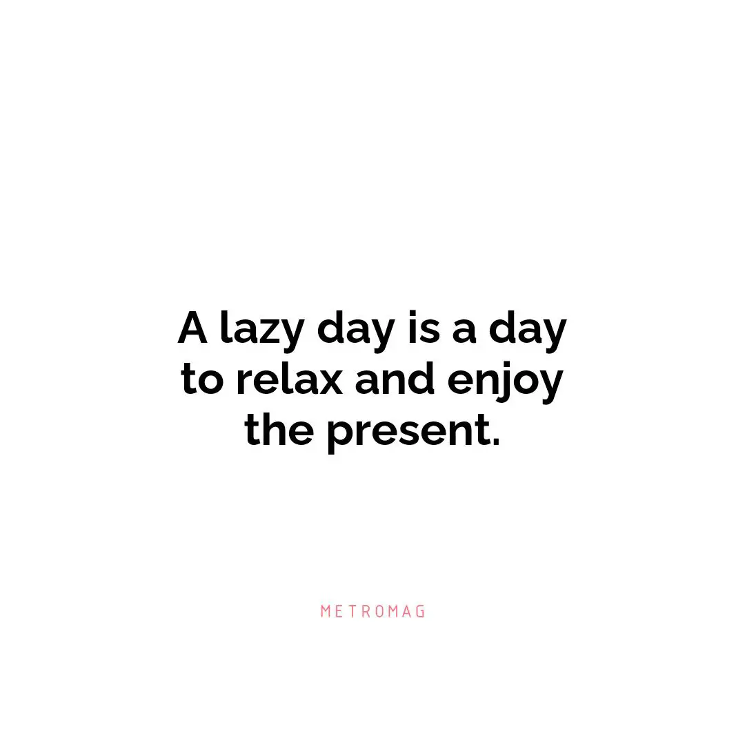 A lazy day is a day to relax and enjoy the present.