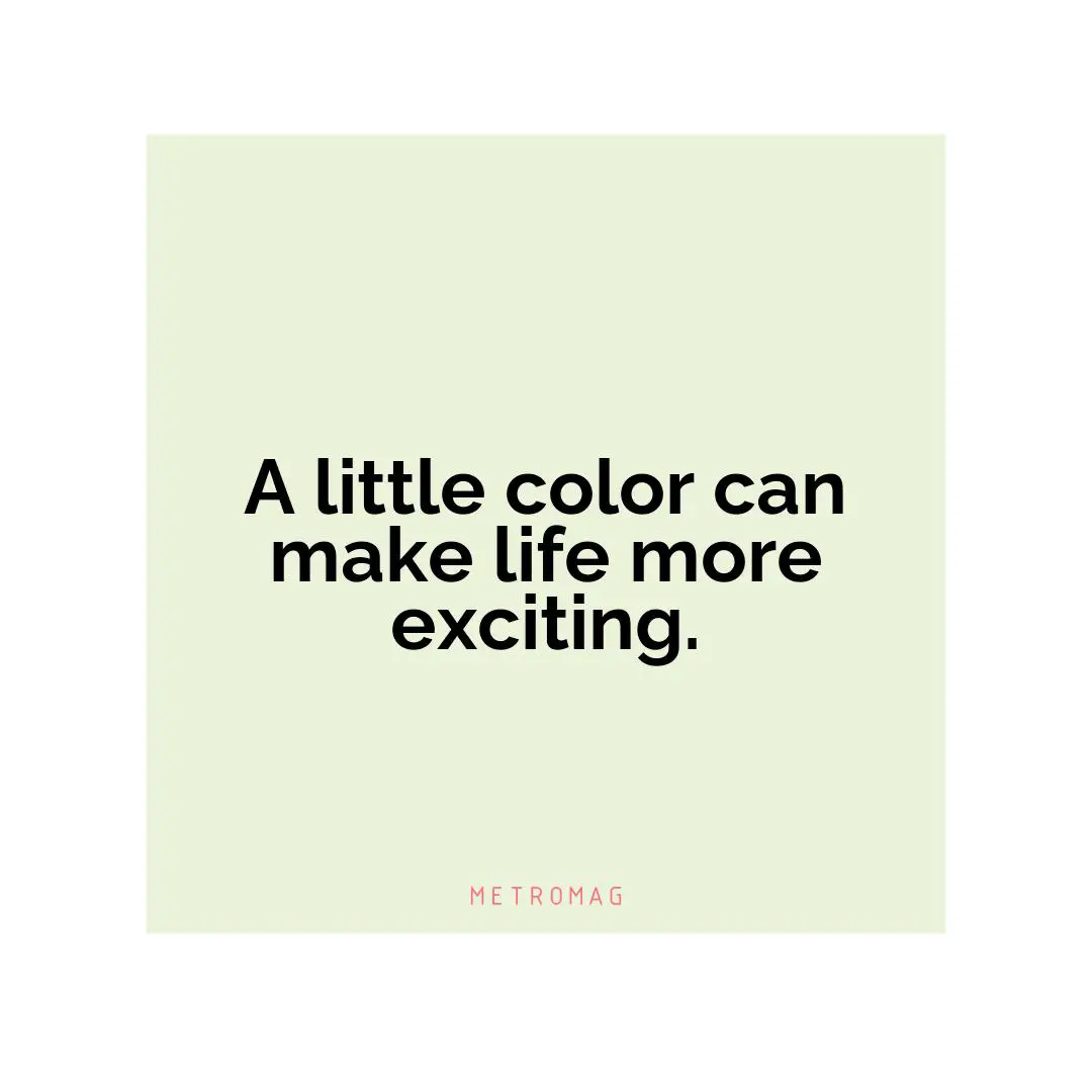 A little color can make life more exciting.