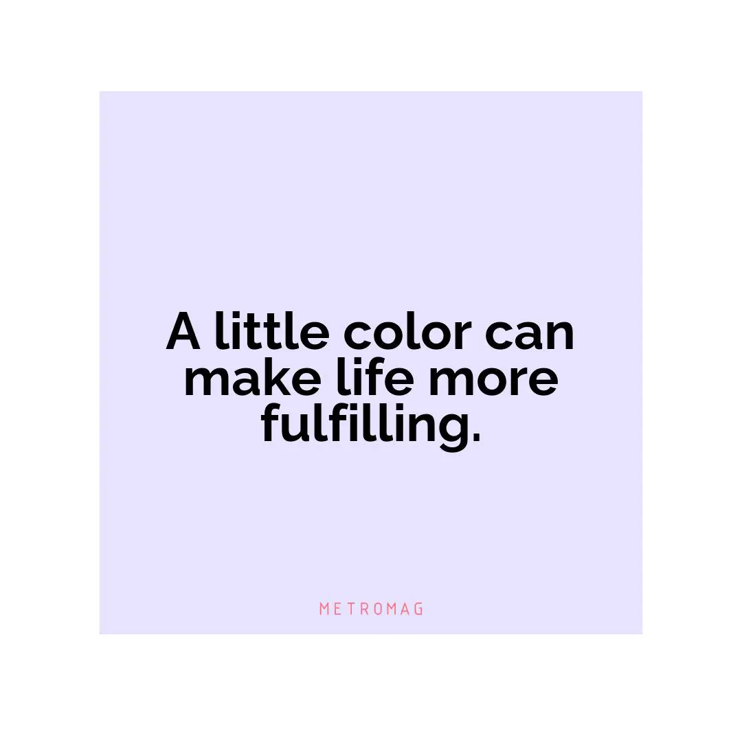 A little color can make life more fulfilling.