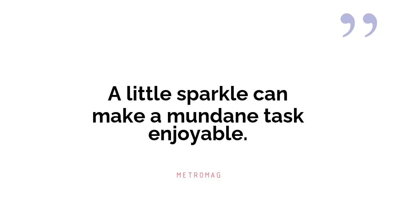 A little sparkle can make a mundane task enjoyable.