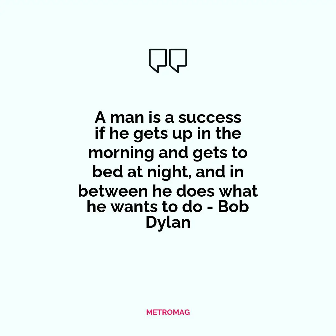 A man is a success if he gets up in the morning and gets to bed at night, and in between he does what he wants to do - Bob Dylan