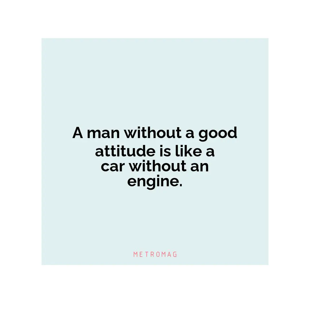 A man without a good attitude is like a car without an engine.