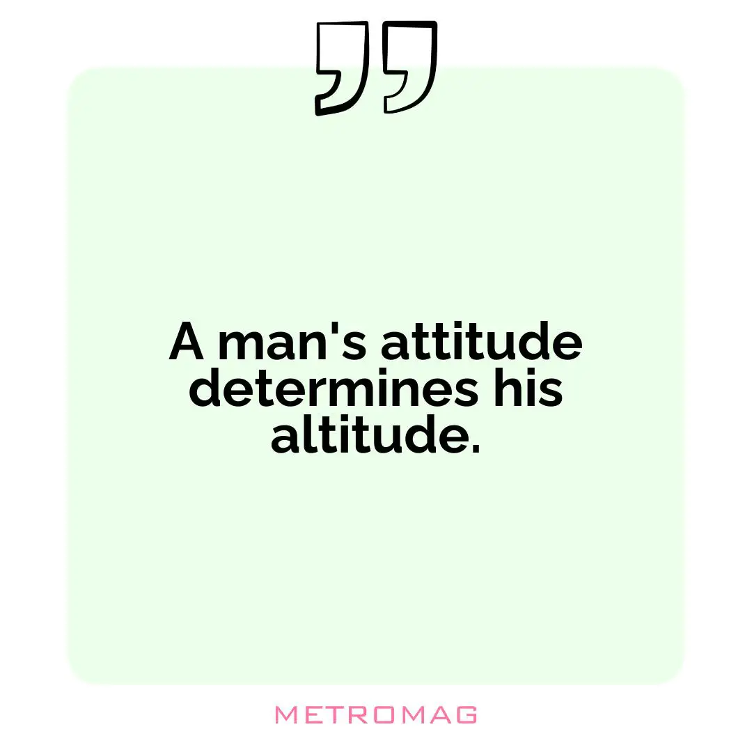 A man's attitude determines his altitude.
