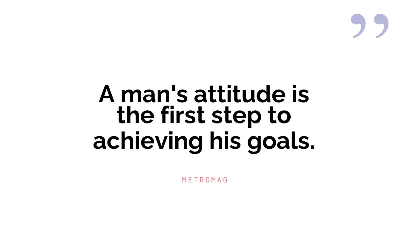 A man's attitude is the first step to achieving his goals.