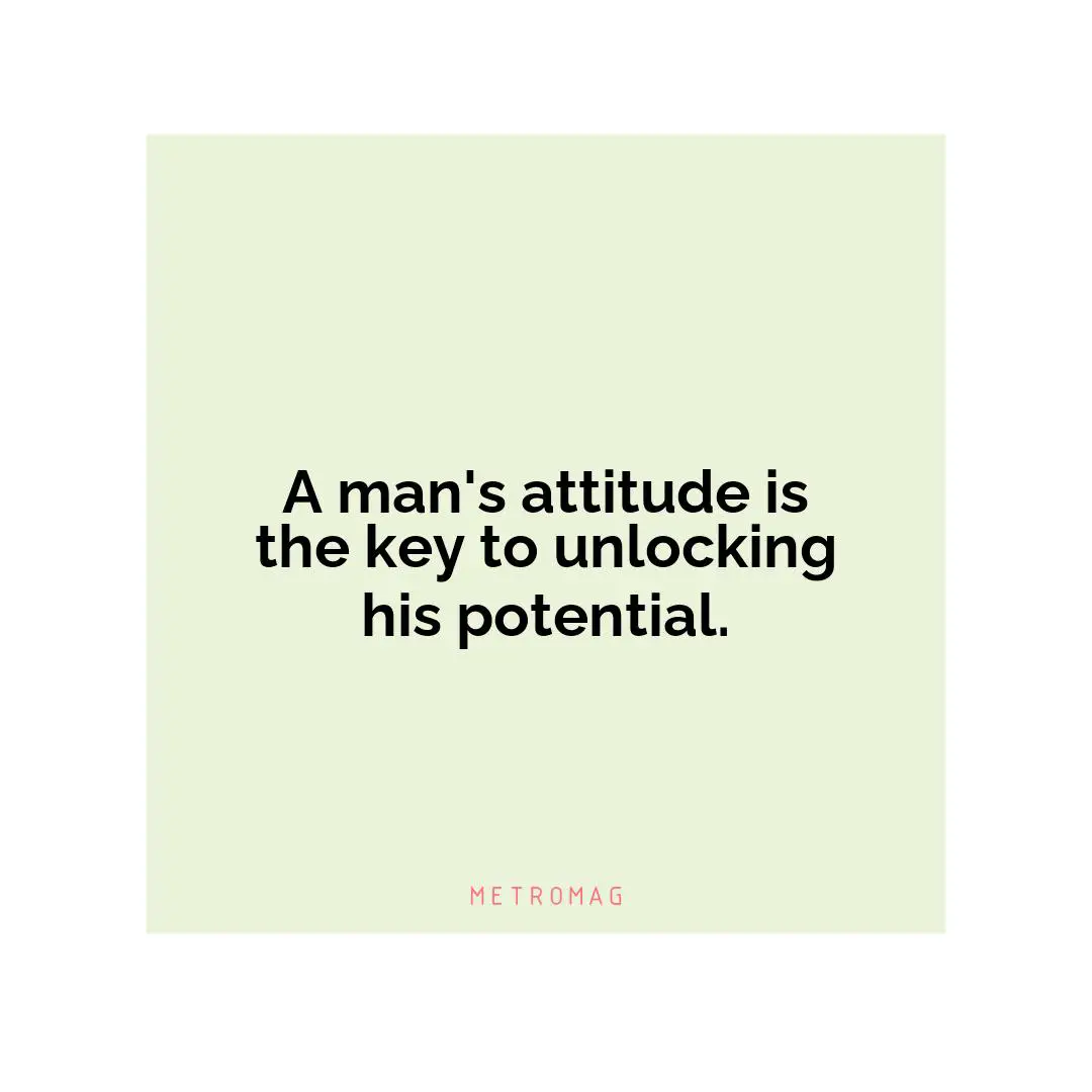 A man's attitude is the key to unlocking his potential.