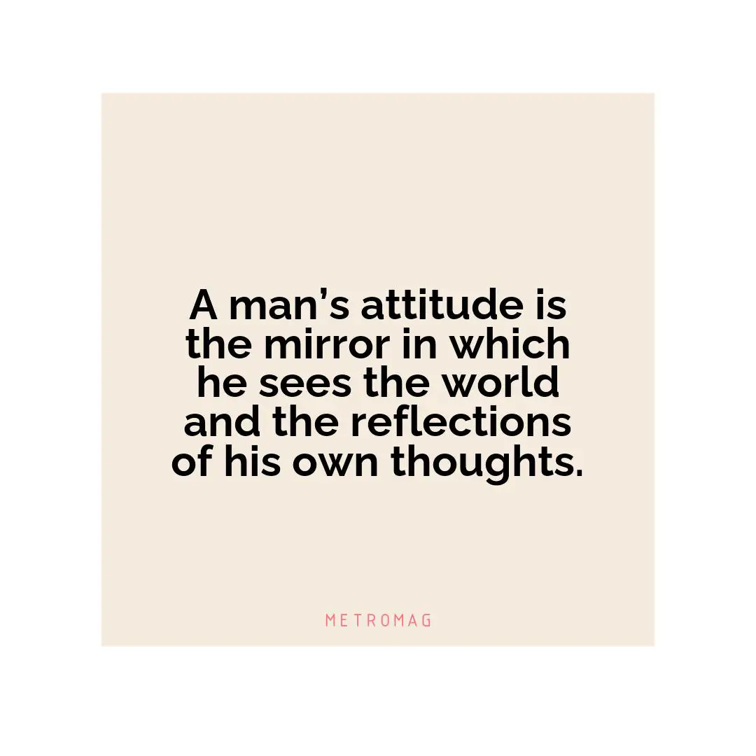 A man’s attitude is the mirror in which he sees the world and the reflections of his own thoughts.