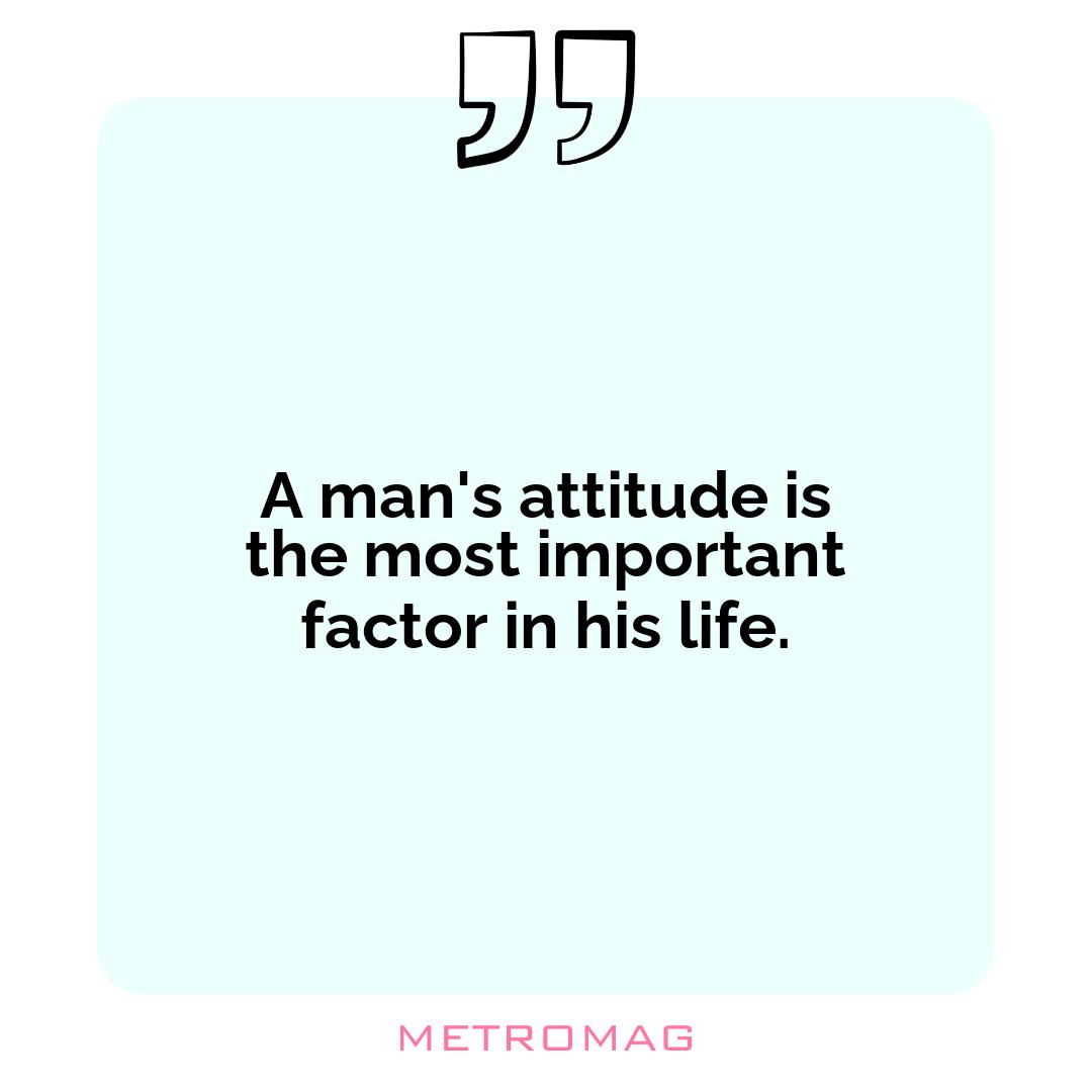 A man's attitude is the most important factor in his life.