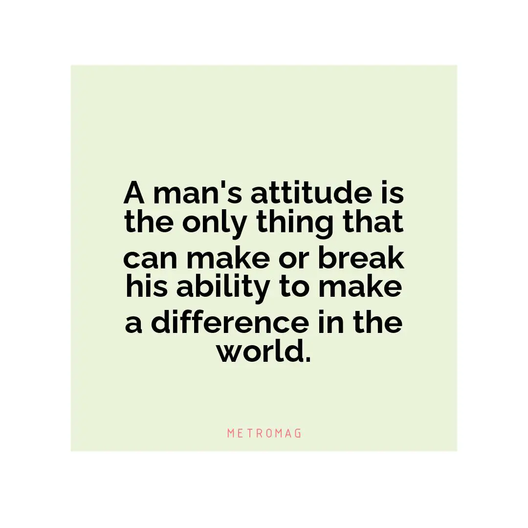 A man's attitude is the only thing that can make or break his ability to make a difference in the world.