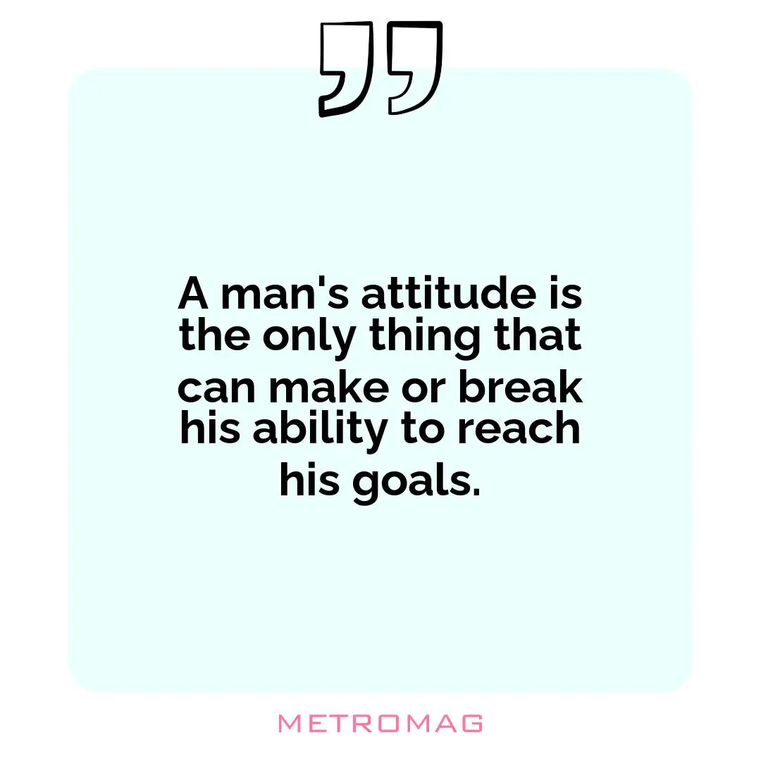 A man's attitude is the only thing that can make or break his ability to reach his goals.