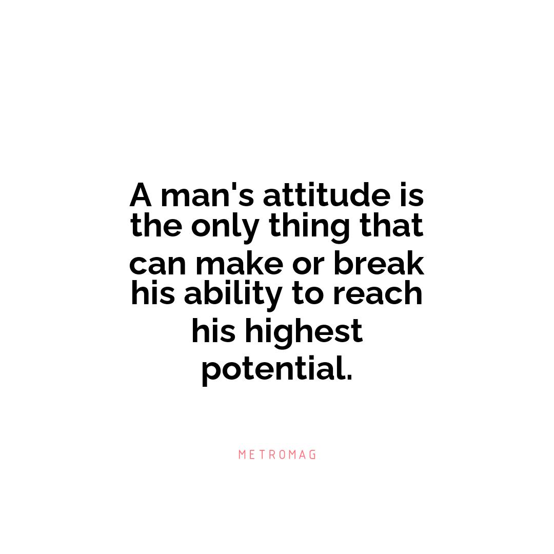 A man's attitude is the only thing that can make or break his ability to reach his highest potential.