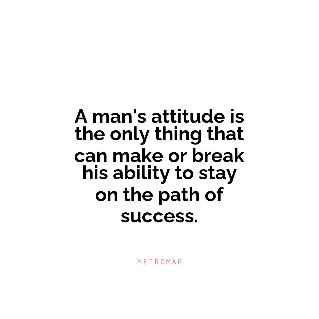 A man's attitude is the only thing that can make or break his ability to stay on the path of success.