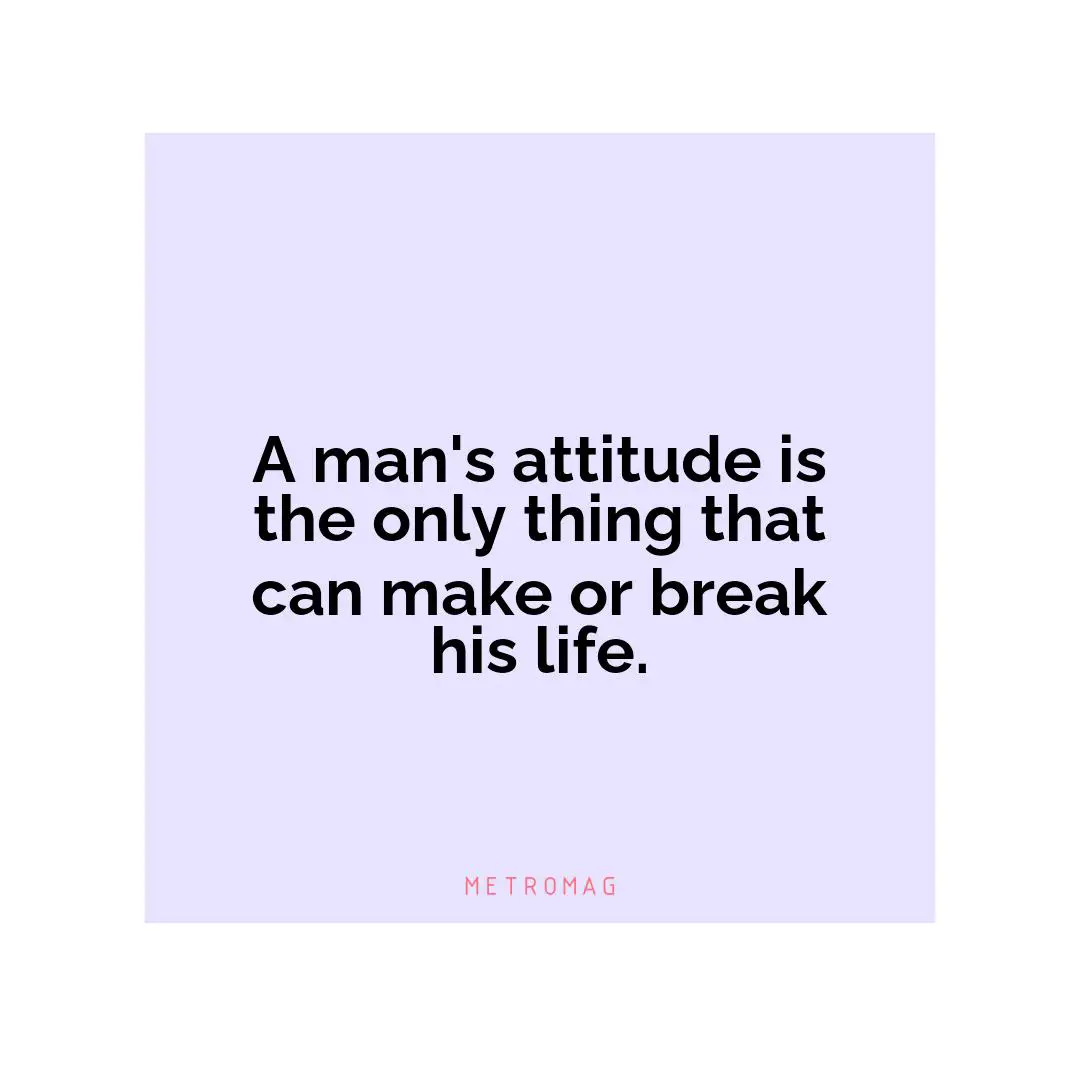 A man's attitude is the only thing that can make or break his life.
