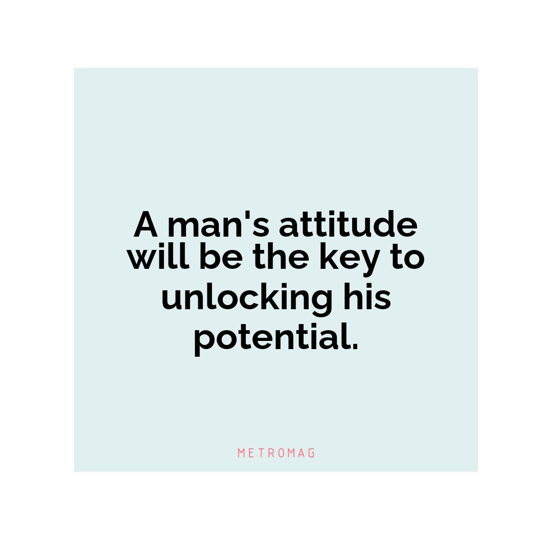 A man's attitude will be the key to unlocking his potential.